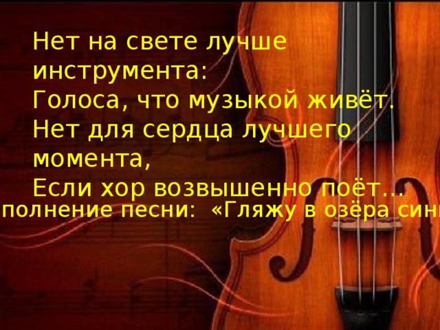 Нет на свете лучше инструмента:  Голоса, что музыкой живёт.  Нет для сердца лучшего момента,  Если хор возвышенно поёт… Исполнение песни: «Гляжу в озёра синие». 