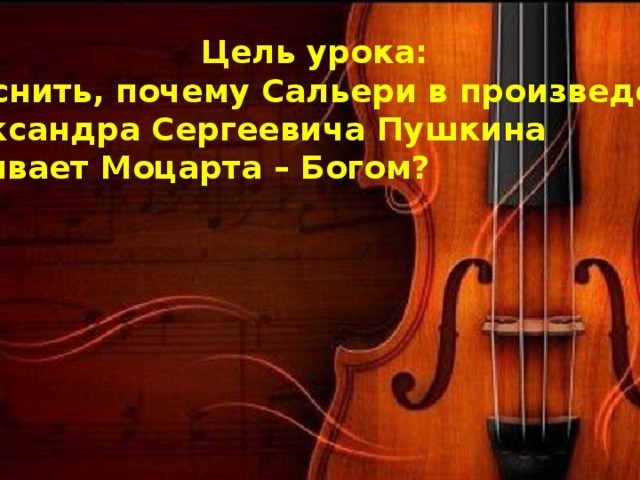Цель урока: Выяснить, почему Сальери в произведении Александра Сергеевича Пушкина называет Моцарта – Богом? 