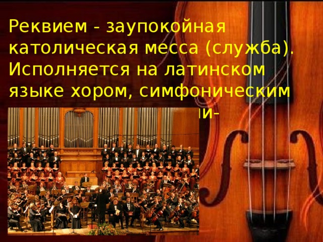 Реквием - заупокойная католическая месса (служба). Исполняется на латинском языке хором, симфоническим оркестром и певцами-солистами. 