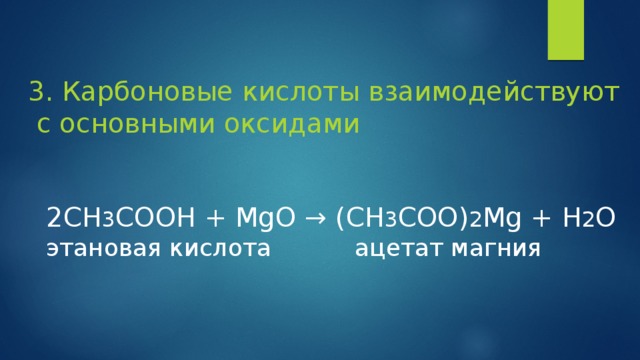 3. Карбоновые кислоты взаимодействуют  с основными оксидами 2СН 3 СООН + MgO → (CH 3 COO) 2 Mg + H 2 O этановая кислота ацетат магния 