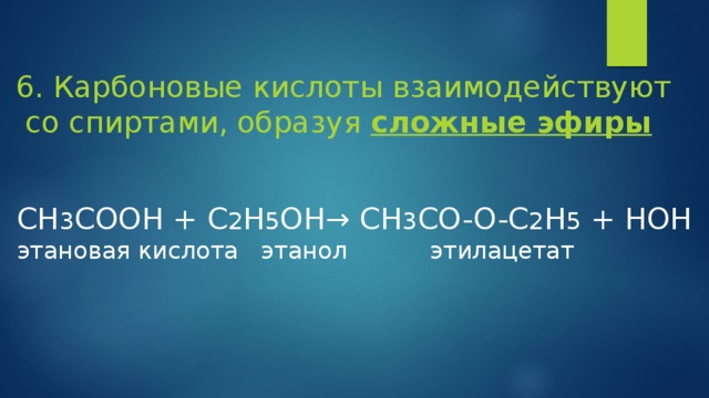 6. Карбоновые кислоты взаимодействуют  со спиртами, образуя сложные эфиры CH 3 COOH + C 2 H 5 OH → CH 3 CO-O-C 2 H 5 + HOH этановая кислота этанол этилацетат 
