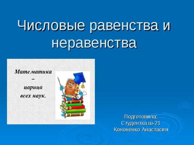 Числовые равенства и неравенства Подготовила: Студентка ш-21 Кононенко Анастасия 