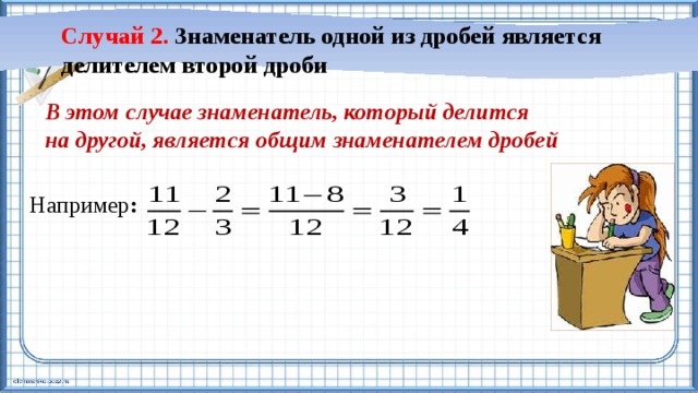 Случай 2. Знаменатель одной из дробей является делителем второй дроби В этом случае знаменатель, который делится на другой, является общим знаменателем дробей Например : 