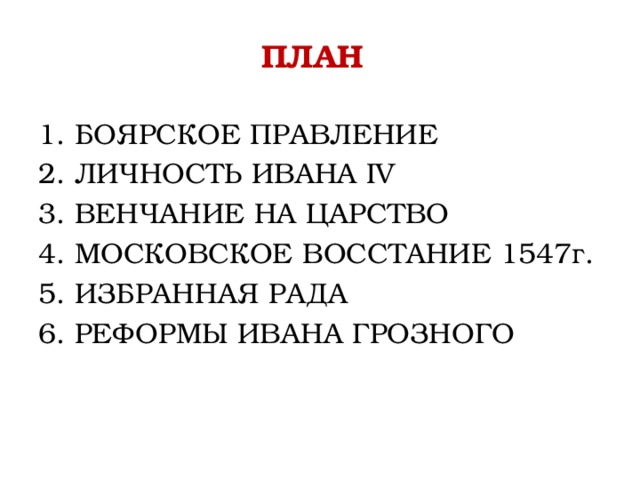 ПЛАН  1. БОЯРСКОЕ ПРАВЛЕНИЕ 2. ЛИЧНОСТЬ ИВАНА IV 3. ВЕНЧАНИЕ НА ЦАРСТВО 4. МОСКОВСКОЕ ВОССТАНИЕ 1547г. 5. ИЗБРАННАЯ РАДА 6. РЕФОРМЫ ИВАНА ГРОЗНОГО 