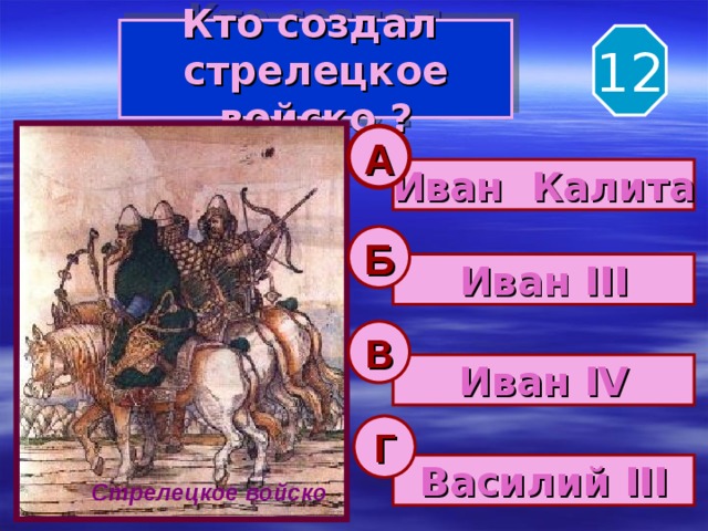 Кто создал  стрелецкое войско ? 12 А Иван Калита Б Иван III В Иван IV Г Василий III Стрелецкое войско 