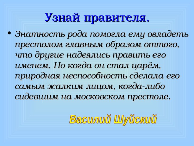 Узнай правителя. Знатность рода помогла ему овладеть престолом главным образом оттого, что другие надеялись править его именем. Но когда он стал царём, природная неспособность сделала его самым жалким лицом, когда-либо сидевшим на московском престоле. 