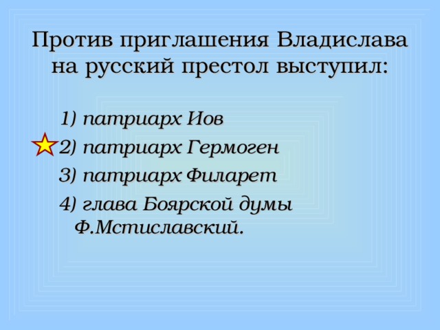 Против приглашения Владислава на русский престол выступил: 1) патриарх Иов 2) патриарх Гермоген 3) патриарх Филарет 4) глава Боярской думы Ф.Мстиславский. 