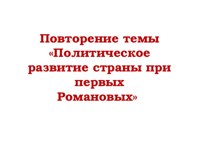 Повторение темы  «Политическое развитие страны при первых  Романовых» 