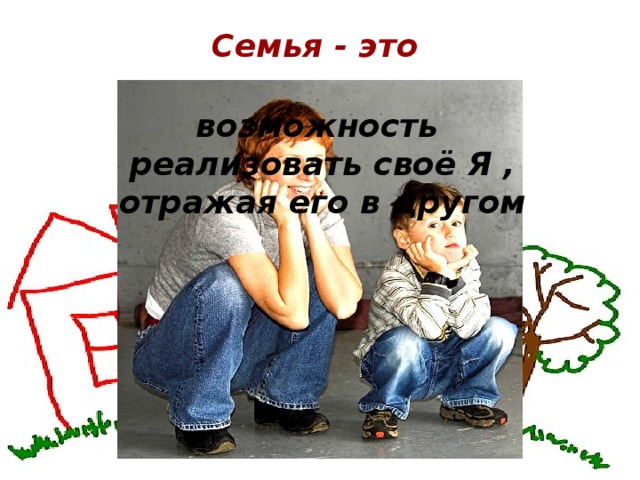 Семья - это возможность реализовать своё Я , отражая его в другом начало всех начал человека 