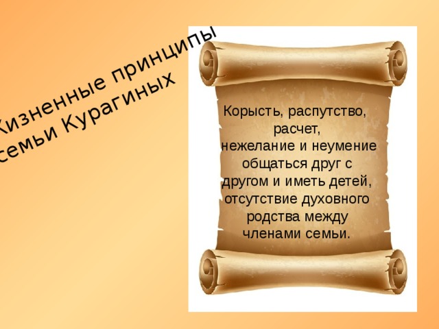 Жизненные принципы  семьи Курагиных Корысть, распутство, расчет,  нежелание и неумение общаться друг с другом и иметь детей, отсутствие духовного родства между членами семьи. 