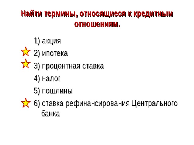 Найти термины, относящиеся к кредитным отношениям. 1) акция 2) ипотека 3) процентная ставка 4) налог 5) пошлины 6) ставка рефинансирования Центрального банка 