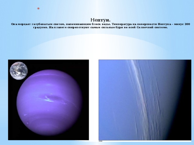   Нептун.  Она мерцает голубоватым светом, напоминающим блеск воды. Температура на поверхности Нептуна – минус 200 градусов. На планете свирепствуют самые сильные бури во всей Солнечной системе.  