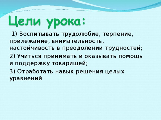  1) Воспитывать трудолюбие, терпение, прилежание, внимательность, настойчивость в преодолении трудностей; 2) Учиться принимать и оказывать помощь и поддержку товарищей; 3) Отработать навык решения целых уравнений 