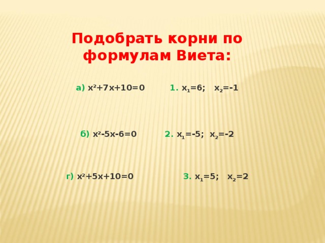 Подобрать корни по формулам Виета:  а) х 2 +7х+10=0 1. х 1 =6; х 2 =-1     б) х 2 -5х-6=0    2. х 1 =-5; х 2 =-2     г) х 2 +5х+10=0   3. х 1 =5; х 2 =2 