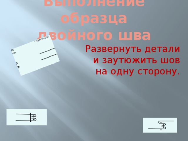 Выполнение образца  двойного шва Развернуть детали и заутюжить шов на одну сторону. 