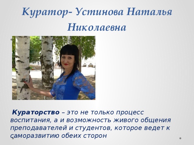 Куратор- Устинова Наталья Николаевна   Кураторство – это не только процесс воспитания, а и возможность живого общения преподавателей и студентов, которое ведет к саморазвитию обеих сторон 