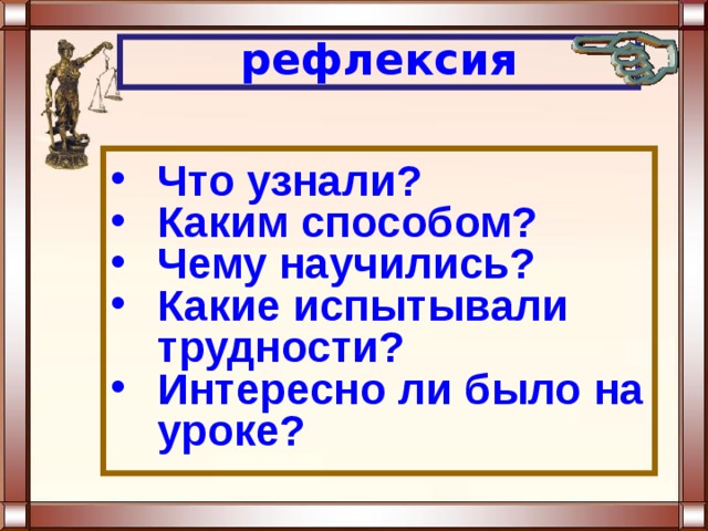 рефлексия Что узнали? Каким способом? Чему научились? Какие испытывали трудности? Интересно ли было на уроке? 