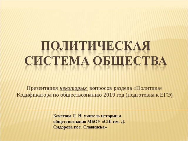 Презентация некоторых вопросов раздела «Политика» Кодификатора по обществознанию 2019 год (подготовка к ЕГЭ) Кочетова Л. Н. учитель истории и обществознания МБОУ «СШ им. Д. Сидорова пос. Славинска»  