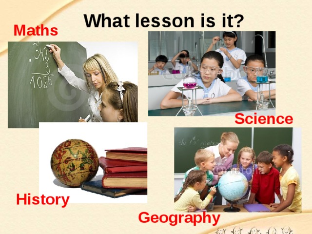 What lesson is it? Maths Science History Geography 