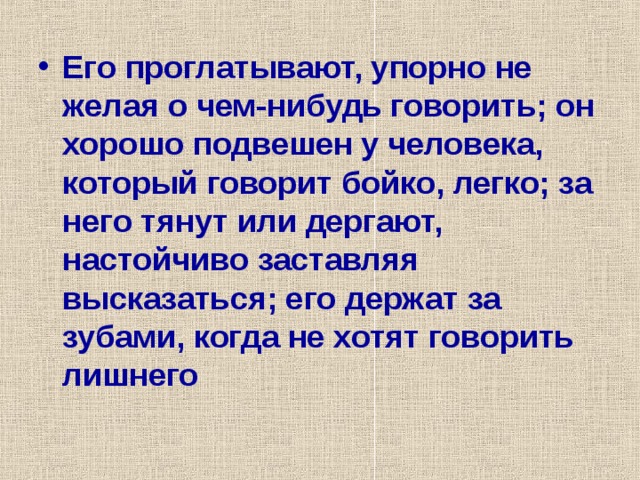 Его проглатывают, упорно не желая о чем-нибудь говорить; он хорошо подвешен у человека, который говорит бойко, легко; за него тянут или дергают, настойчиво заставляя высказаться; его держат за зубами, когда не хотят говорить лишнего 