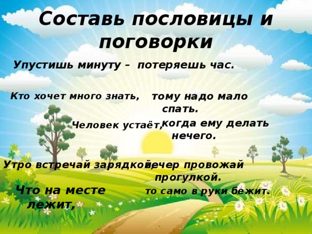 Составь пословицы и поговорки потеряешь час. Упустишь минуту – Кто хочет много знать, тому надо мало спать. когда ему делать нечего. Человек устаёт, Утро встречай зарядкой, вечер провожай прогулкой. Что на месте лежит,  то само в руки бежит. 
