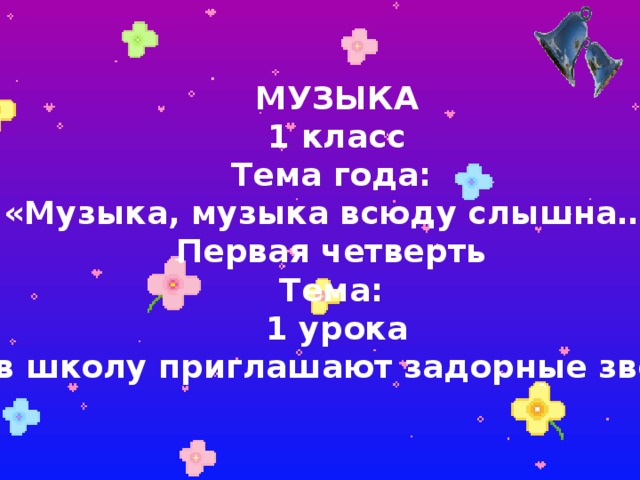 МУЗЫКА 1 класс Тема года: «Музыка, музыка всюду слышна…» Первая четверть Тема: 1 урока «Нас в школу приглашают задорные звонки…» 