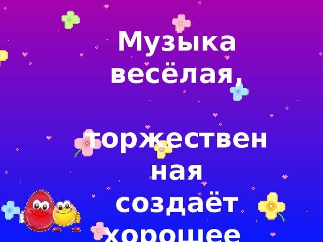 Музыка весёлая,  торжественная создаёт хорошее настроение 