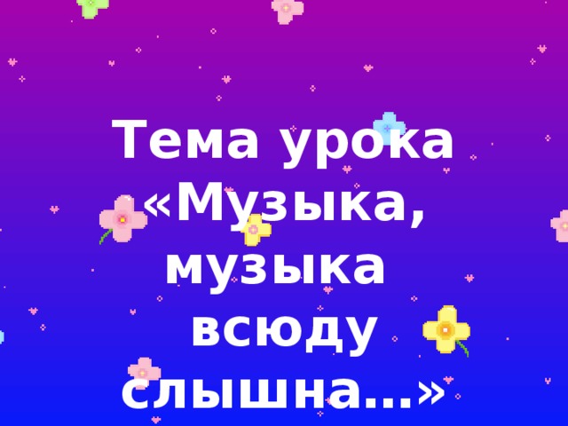  Тема урока «Музыка, музыка всюду слышна…» 