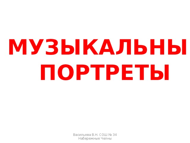 МУЗЫКАЛЬНЫЕ ПОРТРЕТЫ Васильева В.Н. СОШ № 34 Набережные Челны 