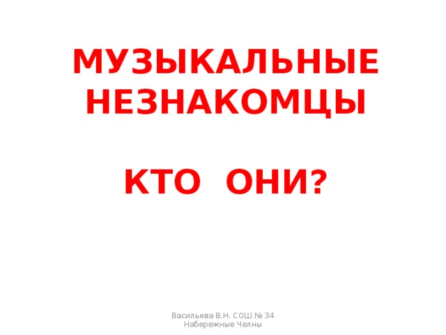 МУЗЫКАЛЬНЫЕ НЕЗНАКОМЦЫ  КТО ОНИ? Васильева В.Н. СОШ № 34 Набережные Челны 