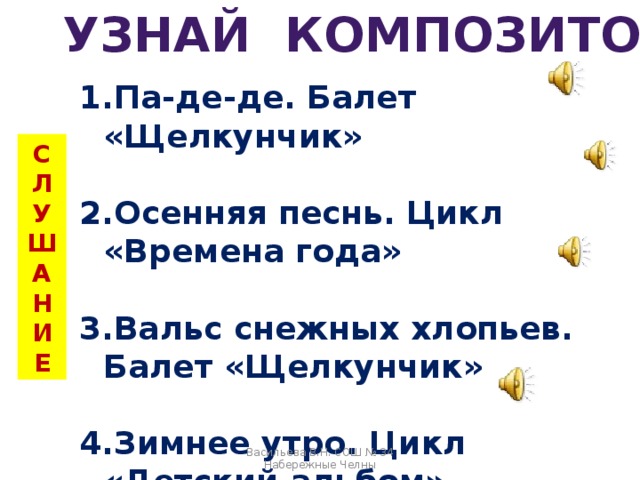 УЗНАЙ КОМПОЗИТОРА Па-де-де. Балет «Щелкунчик»  Осенняя песнь. Цикл «Времена года»  Вальс снежных хлопьев. Балет «Щелкунчик»  Зимнее утро. Цикл «Детский альбом» СЛУШАНИЕ Васильева В.Н. СОШ № 34 Набережные Челны 