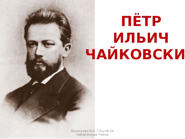ПЁТР ИЛЬИЧ ЧАЙКОВСКИЙ Васильева В.Н. СОШ № 34 Набережные Челны 