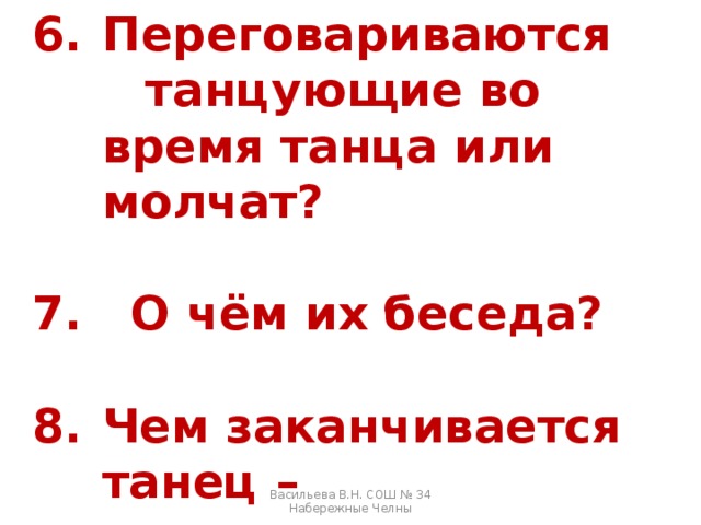 Переговариваются  танцующие во время танца или молчат?  7. О чём их беседа?  Чем заканчивается танец –  согласием или конфликтом, ссорой? Васильева В.Н. СОШ № 34 Набережные Челны 
