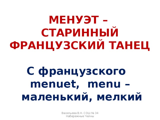 МЕНУЭТ – СТАРИННЫЙ ФРАНЦУЗСКИЙ ТАНЕЦ  С французского menuet, menu –  маленький, мелкий Васильева В.Н. СОШ № 34 Набережные Челны 