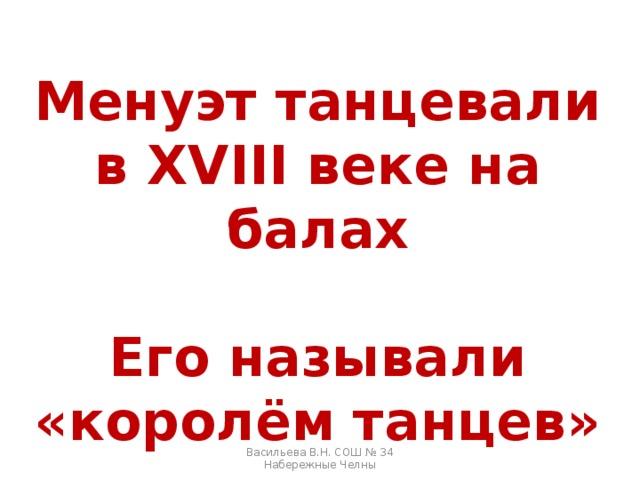 Менуэт танцевали в XVIII веке на балах  Его называли «королём танцев» Васильева В.Н. СОШ № 34 Набережные Челны 