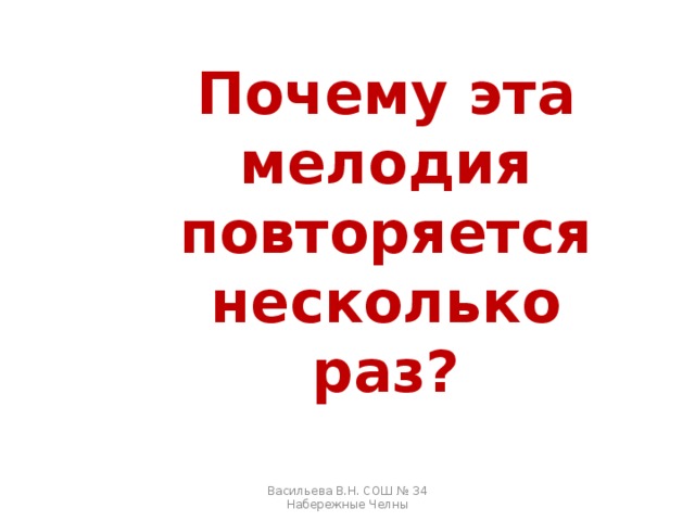 Почему эта мелодия повторяется несколько раз? Васильева В.Н. СОШ № 34 Набережные Челны 