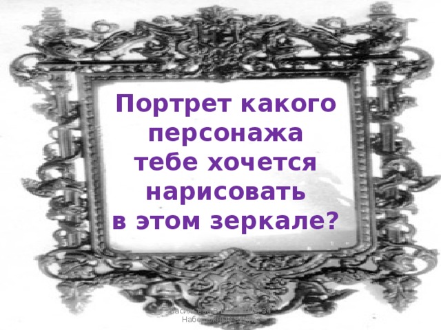 Портрет какого персонажа тебе хочется нарисовать в этом зеркале? Васильева В.Н. СОШ № 34 Набережные Челны 