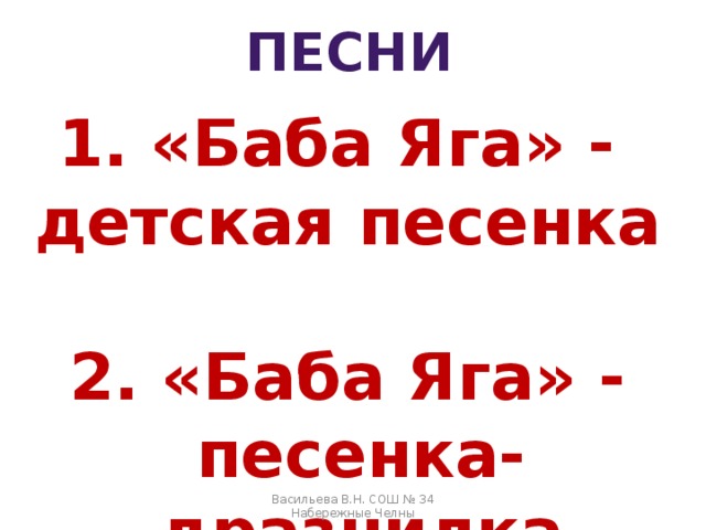 Песни  «Баба Яга» - детская песенка  2. «Баба Яга» - песенка-дразнилка Васильева В.Н. СОШ № 34 Набережные Челны 