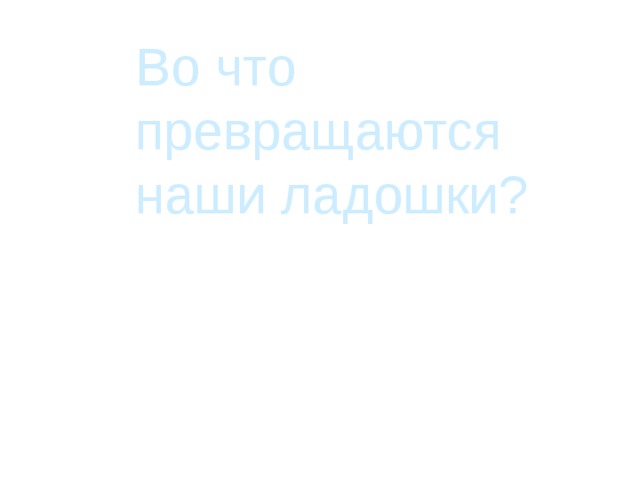 Во что превращаются наши ладошки?   