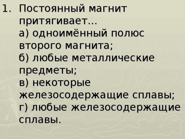 Постоянный магнит притягивает…  а) одноимённый полюс второго магнита;  б) любые металлические предметы;  в) некоторые железосодержащие сплавы;  г) любые железосодержащие сплавы.   