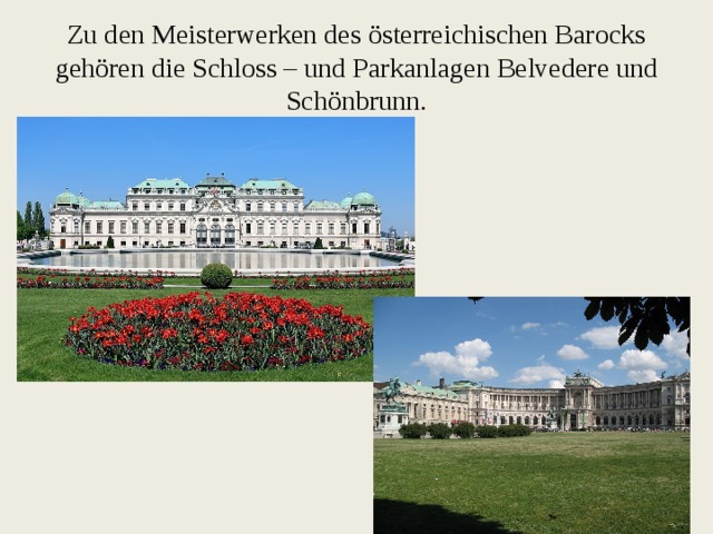 Zu den Meisterwerken des österreichischen Barocks gehören die Schloss – und Parkanlagen Belvedere und Schönbrunn. 