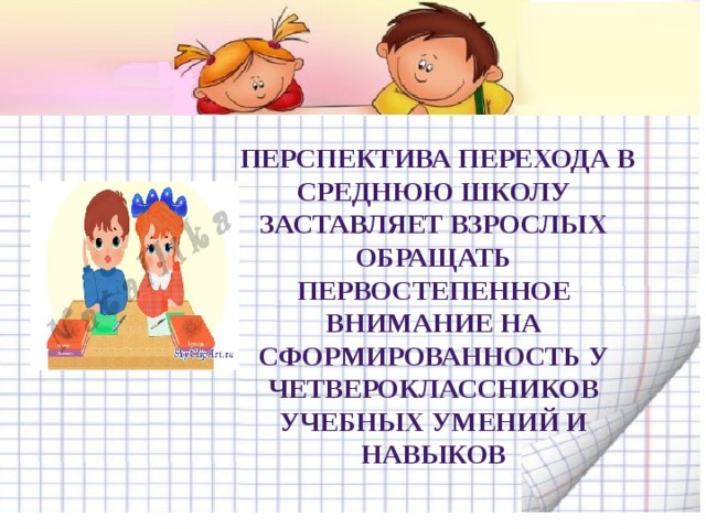  Перспектива перехода в среднюю школу заставляет взрослых обращать первостепенное внимание на сформированность у четвероклассников учебных умений и навыков 