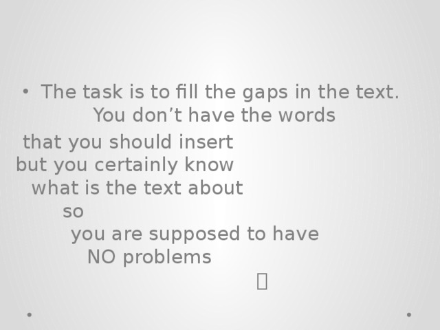 The task is to fill the gaps in the text. You don’t have the words that you should insert but you certainly know what is the text about so you are supposed to have NO problems   