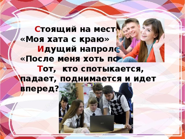  С тоящий на месте? «Моя хата с краю»  И дущий напролом? «После меня хоть потоп»  Т от, кто спотыкается, падает, поднимается и идет вперед? 