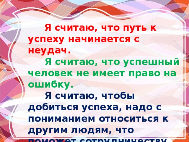  Я считаю, что путь к успеху начинается с неудач.  Я считаю, что успешный человек не имеет право на ошибку.  Я считаю, чтобы добиться успеха, надо с пониманием относиться к другим людям, что поможет сотрудничеству.  Я считаю, что формула неудачи – пытаться всем угодить. 