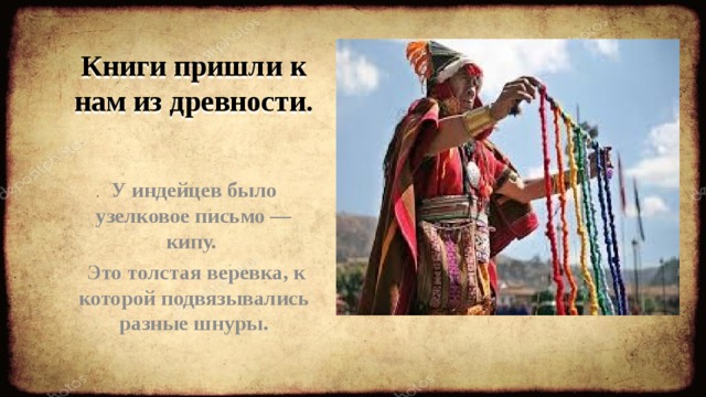 Книги пришли к нам из древности.  У индейцев было узелковое письмо — кипу.  Это толстая веревка, к которой подвязывались разные шнуры.  