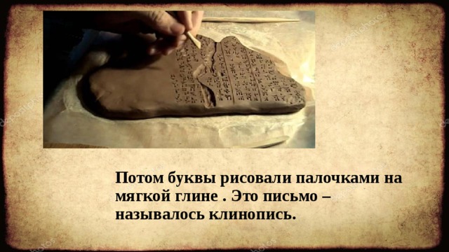 Потом буквы рисовали палочками на мягкой глине . Это письмо – называлось клинопись. 