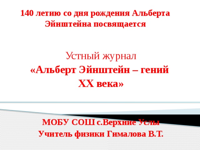 140 летию со дня рождения Альберта Эйнштейна посвящается Устный журнал «Альберт Эйнштейн – гений XX века»   МОБУ СОШ с.Верхние Услы Учитель физики Гималова В.Т. 
