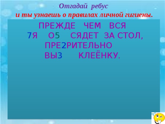 Отгадай ребус и ты узнаешь о правилах личной гигиены. ПРЕЖДЕ ЧЕМ ВСЯ  7 Я О 5 СЯДЕТ ЗА СТОЛ, ПРЕ 2 РИТЕЛЬНО ВЫ 3 КЛЕЁНКУ. 