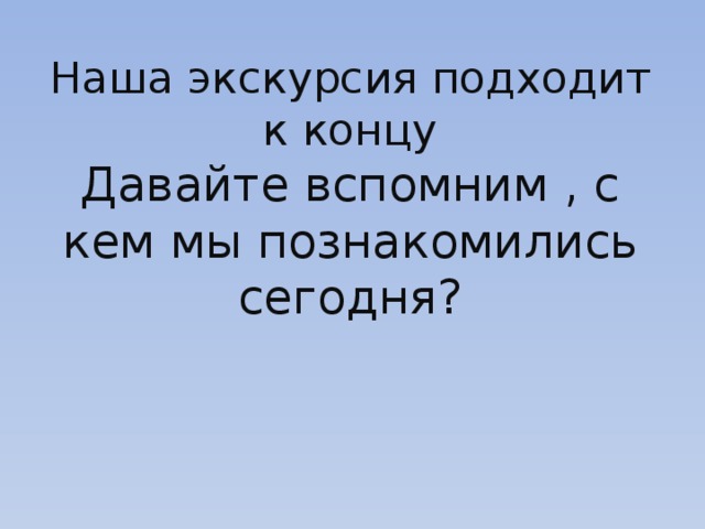 Наша экскурсия подходит к концу  Давайте вспомним , с кем мы познакомились сегодня?   